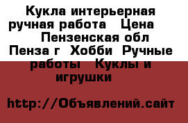Кукла интерьерная ручная работа › Цена ­ 600 - Пензенская обл., Пенза г. Хобби. Ручные работы » Куклы и игрушки   